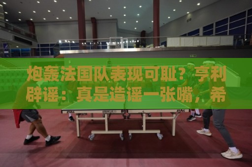 炮轰法国队表现可耻?亨利辟谣:真是造谣一张嘴,希望大家明鉴 炮轰法国队表现可耻?亨利辟谣:真是造谣一张嘴,希望大家明鉴