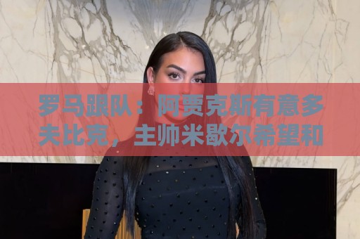罗马跟队:阿贾克斯有意多夫比克,主帅米歇尔希望和他再次合作 罗马跟队:阿贾克斯有意多夫比克,主帅米歇尔希望和他再次合作