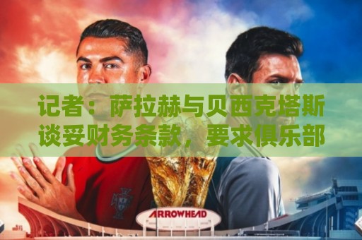 记者:萨拉赫与贝西克塔斯谈妥财务条款,要求俱乐部提供银行担保 记者:萨拉赫与贝西克塔斯谈妥财务条款,要求俱乐部提供银行担保