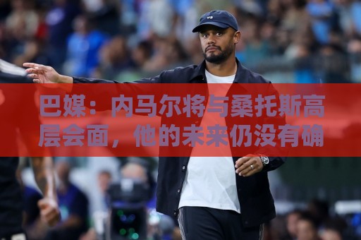 巴媒:内马尔将与桑托斯高层会面,他的未来仍没有确定 巴媒:内马尔将与桑托斯高层会面,他的未来仍没有确定