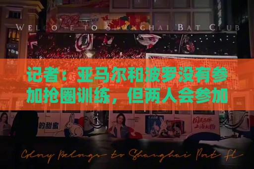 记者:亚马尔和波罗没有参加抢圈训练,但两人会参加决赛 记者:亚马尔和波罗没有参加抢圈训练,但两人会参加决赛