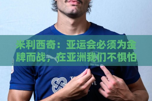 米利西奇:亚运会必须为金牌而战,在亚洲我们不惧怕任何对手 米利西奇:亚运会必须为金牌而战,在亚洲我们不惧怕任何对手