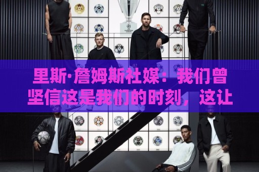 里斯·詹姆斯社媒:我们曾坚信这是我们的时刻,这让结局难以接受 里斯·詹姆斯社媒:我们曾坚信这是我们的时刻,这让结局难以接受