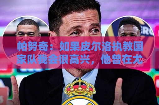 帕努奇:如果皮尔洛执教国家队我会很高兴,他曾在尤文赢得奖杯 帕努奇:如果皮尔洛执教国家队我会很高兴,他曾在尤文赢得奖杯