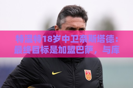 特温特18岁中卫奈斯塔德:最终目标是加盟巴萨,与库巴西搭档 特温特18岁中卫奈斯塔德:最终目标是加盟巴萨,与库巴西搭档