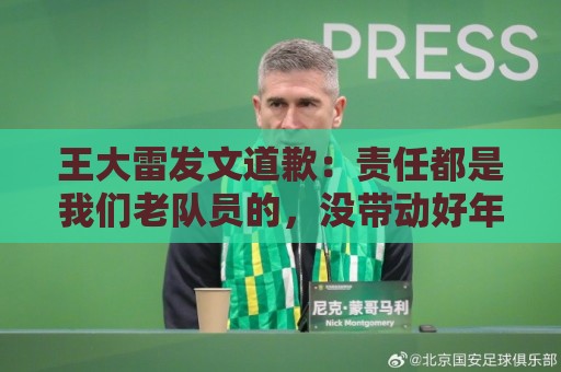 王大雷发文道歉:责任都是我们老队员的,没带动好年轻球员 王大雷发文道歉:责任都是我们老队员的,没带动好年轻球员