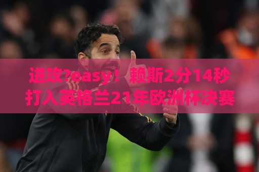 进攻?easy!赖斯2分14秒打入英格兰21年欧洲杯决赛后正赛最快进球 进攻?easy!赖斯2分14秒打入英格兰21年欧洲杯决赛后正赛最快进球