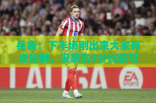 岳鑫:下半场刚出来大家有点松懈,没拿到3分比较可惜,回去总结 岳鑫:下半场刚出来大家有点松懈,没拿到3分比较可惜,回去总结