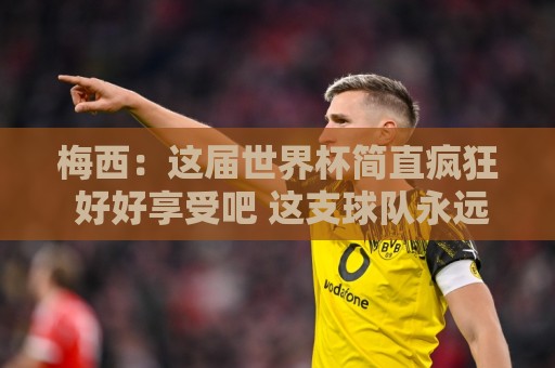 梅西:这届世界杯简直疯狂 好好享受吧 这支球队永远不会让你失望 梅西:这届世界杯简直疯狂 好好享受吧 这支球队永远不会让你失望
