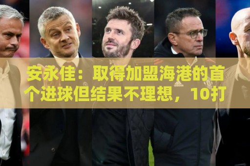 安永佳:取得加盟海港的首个进球但结果不理想,10打11很吃力 安永佳:取得加盟海港的首个进球但结果不理想,10打11很吃力