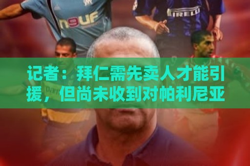 记者:拜仁需先卖人才能引援,但尚未收到对帕利尼亚等球员的报价 记者:拜仁需先卖人才能引援,但尚未收到对帕利尼亚等球员的报价