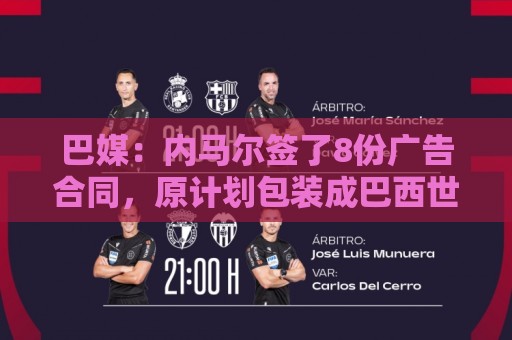 巴媒:内马尔签了8份广告合同,原计划包装成巴西世界杯第6冠英雄 巴媒:内马尔签了8份广告合同,原计划包装成巴西世界杯第6冠英雄