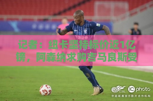 记者:纽卡坚持标价近1亿镑,阿森纳求购吉马良斯受阻 记者:纽卡坚持标价近1亿镑,阿森纳求购吉马良斯受阻