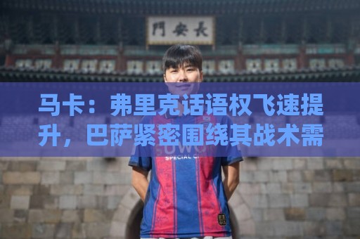 马卡:弗里克话语权飞速提升,巴萨紧密围绕其战术需求引进球员 马卡:弗里克话语权飞速提升,巴萨紧密围绕其战术需求引进球员