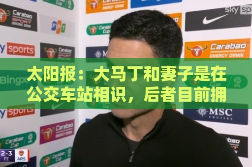 太阳报:大马丁和妻子是在公交车站相识,后者目前拥有一家公司 太阳报:大马丁和妻子是在公交车站相识,后者目前拥有一家公司