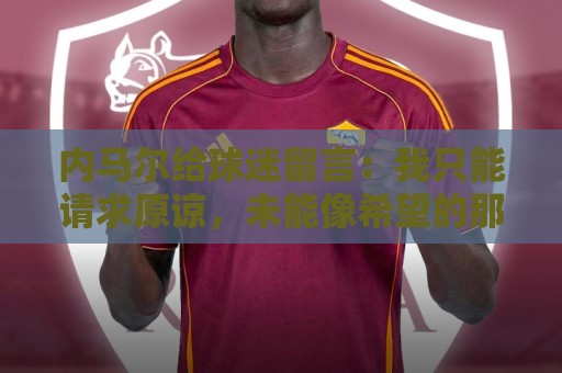 内马尔给球迷留言:我只能请求原谅,未能像希望的那样帮助巴西队 内马尔给球迷留言:我只能请求原谅,未能像希望的那样帮助巴西队