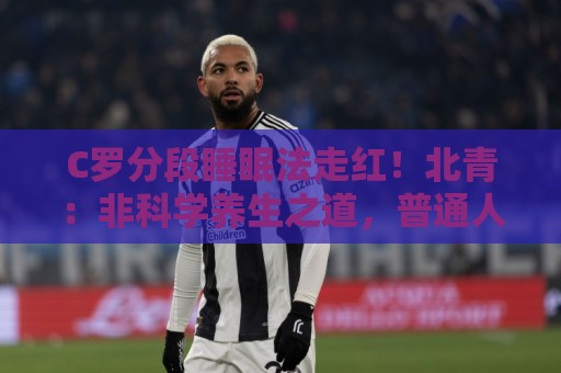 C罗分段睡眠法走红!北青:非科学养生之道,普通人切勿跟风模仿 C罗分段睡眠法走红!北青:非科学养生之道,普通人切勿跟风模仿