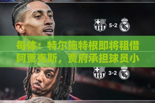 每体:特尔施特根即将租借阿贾克斯,贾府承担球员小部分薪水 每体:特尔施特根即将租借阿贾克斯,贾府承担球员小部分薪水