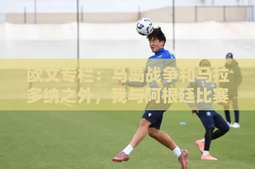 欧文专栏:马岛战争和马拉多纳之外,我与阿根廷比赛背后的故事 欧文专栏:马岛战争和马拉多纳之外,我与阿根廷比赛背后的故事