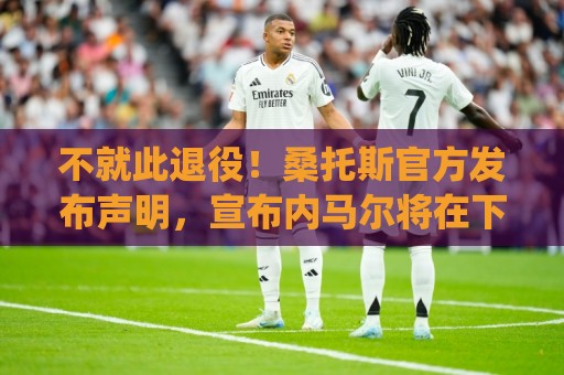不就此退役!桑托斯官方发布声明,宣布内马尔将在下周五归队 不就此退役!桑托斯官方发布声明,宣布内马尔将在下周五归队