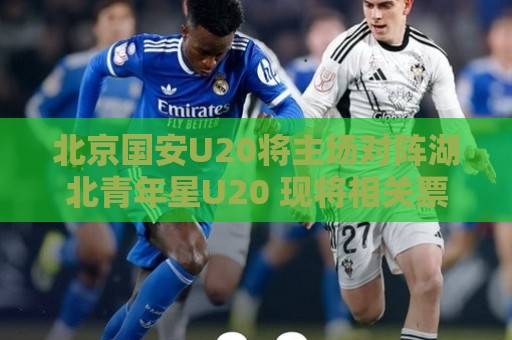 北京国安U20将主场对阵湖北青年星U20 现将相关票务事宜如下公告 北京国安U20将主场对阵湖北青年星U20 现将相关票务事宜如下公告