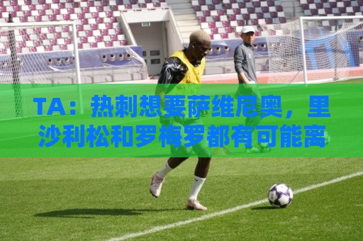 TA:热刺想要萨维尼奥,里沙利松和罗梅罗都有可能离队 TA:热刺想要萨维尼奥,里沙利松和罗梅罗都有可能离队