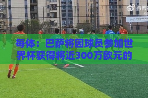 每体:巴萨将因球员参加世界杯获得将近300万欧元的FIFA补偿金 每体:巴萨将因球员参加世界杯获得将近300万欧元的FIFA补偿金