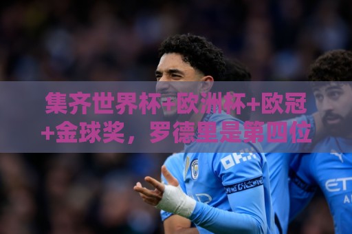 集齐世界杯+欧洲杯+欧冠+金球奖，罗德里是第四位做到的男足球员