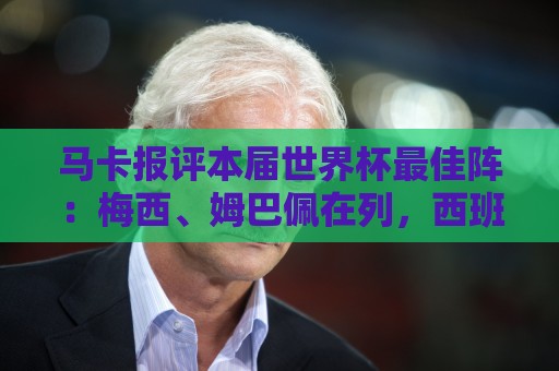 马卡报评本届世界杯最佳阵:梅西、姆巴佩在列,西班牙6人入选 马卡报评本届世界杯最佳阵:梅西、姆巴佩在列,西班牙6人入选