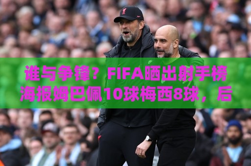 谁与争锋?FIFA晒出射手榜海报姆巴佩10球梅西8球,后者还剩决赛 谁与争锋?FIFA晒出射手榜海报姆巴佩10球梅西8球,后者还剩决赛