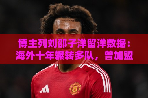 博主列刘邵子洋留洋数据:海外十年辗转多队,曾加盟拜仁后被外租 博主列刘邵子洋留洋数据:海外十年辗转多队,曾加盟拜仁后被外租