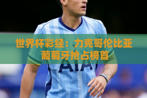 世界杯彩经:力克哥伦比亚 葡萄牙抢占榜首 世界杯彩经:力克哥伦比亚 葡萄牙抢占榜首