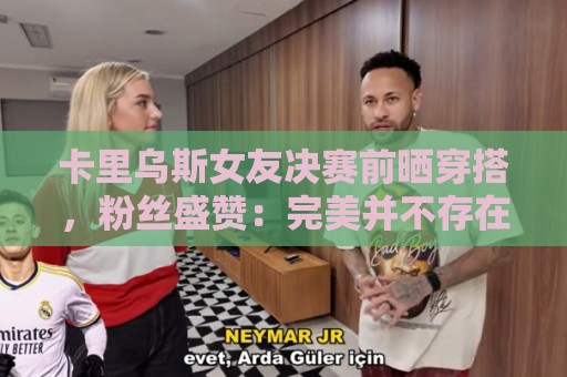 卡里乌斯女友决赛前晒穿搭,粉丝盛赞:完美并不存在,直到见到你 卡里乌斯女友决赛前晒穿搭,粉丝盛赞:完美并不存在,直到见到你