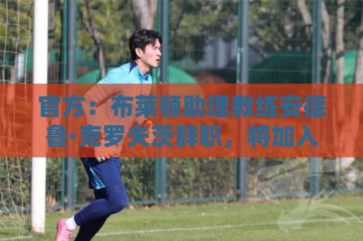 官方：布莱顿助理教练安德鲁·克罗夫茨辞职，将加入热刺