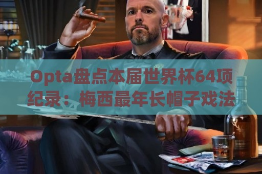 Opta盘点本届世界杯64项纪录:梅西最年长帽子戏法,C罗6届进球 Opta盘点本届世界杯64项纪录:梅西最年长帽子戏法,C罗6届进球