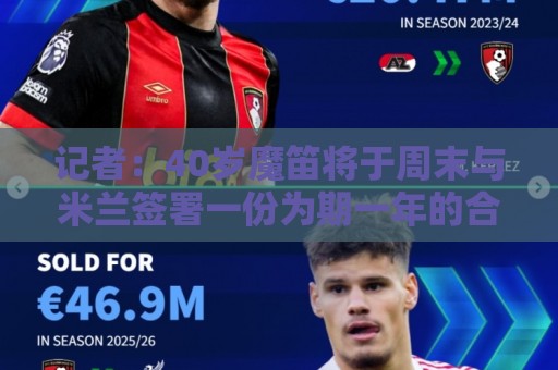 记者:40岁魔笛将于周末与米兰签署一份为期一年的合同 记者:40岁魔笛将于周末与米兰签署一份为期一年的合同