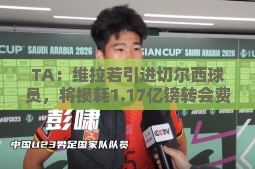 TA:维拉若引进切尔西球员,将损耗1.17亿镑转会费的账面利润 TA:维拉若引进切尔西球员,将损耗1.17亿镑转会费的账面利润