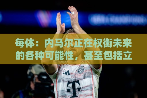 每体:内马尔正在权衡未来的各种可能性,甚至包括立即退役 每体:内马尔正在权衡未来的各种可能性,甚至包括立即退役