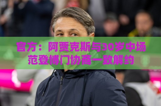 官方:阿贾克斯与30岁中场范登博门协商一致解约 官方:阿贾克斯与30岁中场范登博门协商一致解约