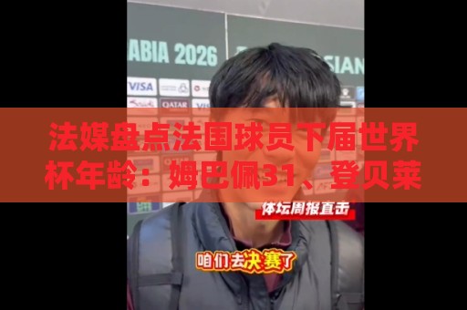 法媒盘点法国球员下届世界杯年龄:姆巴佩31、登贝莱33、奥利塞28 法媒盘点法国球员下届世界杯年龄:姆巴佩31、登贝莱33、奥利塞28