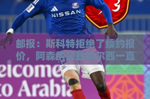邮报:斯科特拒绝了续约报价,阿森纳曼联切尔西一直在关注他 邮报:斯科特拒绝了续约报价,阿森纳曼联切尔西一直在关注他