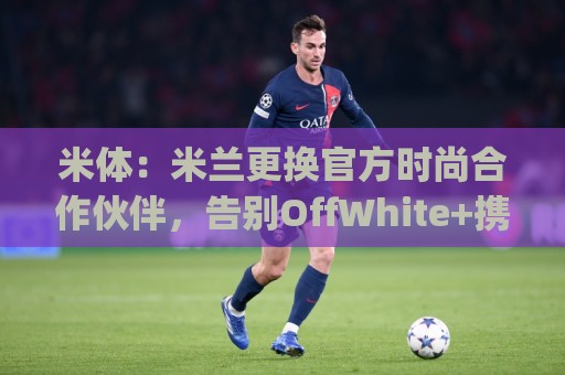 米体:米兰更换官方时尚合作伙伴,告别OffWhite+携手Boggi 米体:米兰更换官方时尚合作伙伴,告别OffWhite+携手Boggi