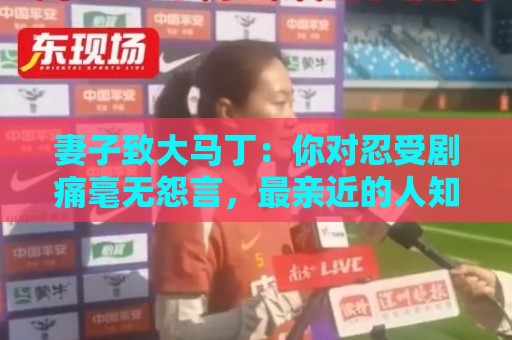 妻子致大马丁:你对忍受剧痛毫无怨言,最亲近的人知道经历了什么 妻子致大马丁:你对忍受剧痛毫无怨言,最亲近的人知道经历了什么
