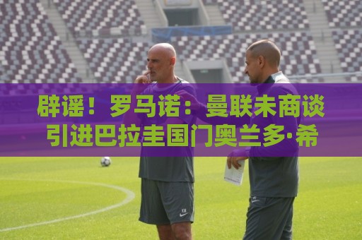 辟谣!罗马诺:曼联未商谈引进巴拉圭国门奥兰多·希尔 辟谣!罗马诺:曼联未商谈引进巴拉圭国门奥兰多·希尔