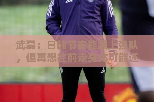 武磊:日韩节奏能跟上强队,但再想往前走身体可能还差一些 武磊:日韩节奏能跟上强队,但再想往前走身体可能还差一些