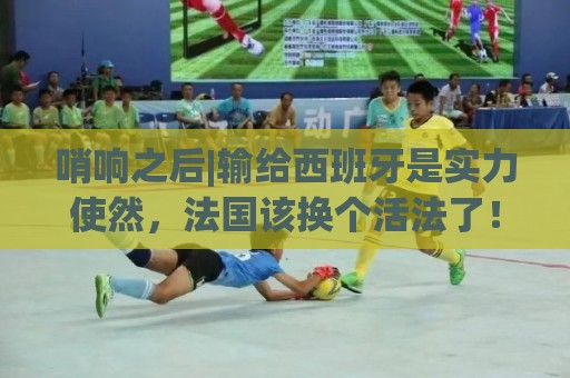 哨响之后|输给西班牙是实力使然,法国该换个活法了! 哨响之后|输给西班牙是实力使然,法国该换个活法了!