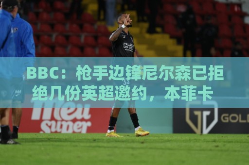 BBC：枪手边锋尼尔森已拒绝几份英超邀约，本菲卡 瓦伦都在关注他