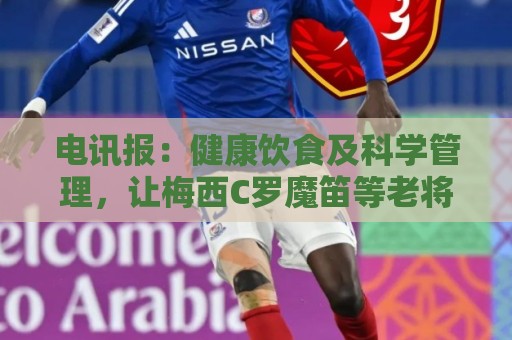 电讯报:健康饮食及科学管理,让梅西C罗魔笛等老将活跃于世界杯 电讯报:健康饮食及科学管理,让梅西C罗魔笛等老将活跃于世界杯