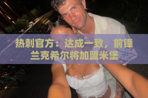 热刺官方：达成一致，前锋兰克希尔将加盟米堡
