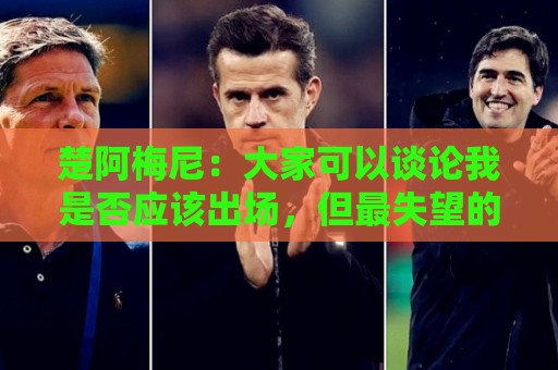 楚阿梅尼:大家可以谈论我是否应该出场,但最失望的是没能进决赛 楚阿梅尼:大家可以谈论我是否应该出场,但最失望的是没能进决赛